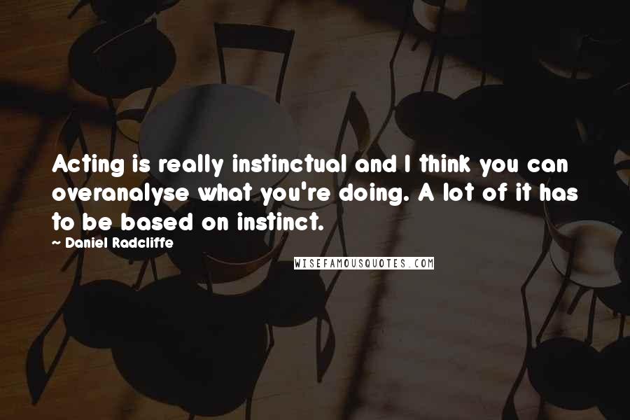 Daniel Radcliffe quotes: Acting is really instinctual and I think you can overanalyse what you're doing. A lot of it has to be based on instinct. Daniel Radcliffe quotes: Acting is really instinctual and I think you can overanalyse what you're doing. A lot of it has to be based on instinct.