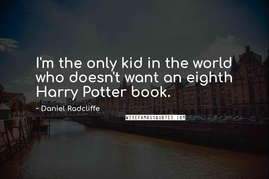 Daniel Radcliffe quotes: I'm the only kid in the world who doesn't want an eighth Harry Potter book.
