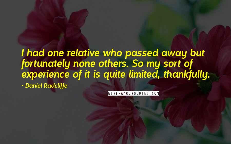 Daniel Radcliffe quotes: I had one relative who passed away but fortunately none others. So my sort of experience of it is quite limited, thankfully.