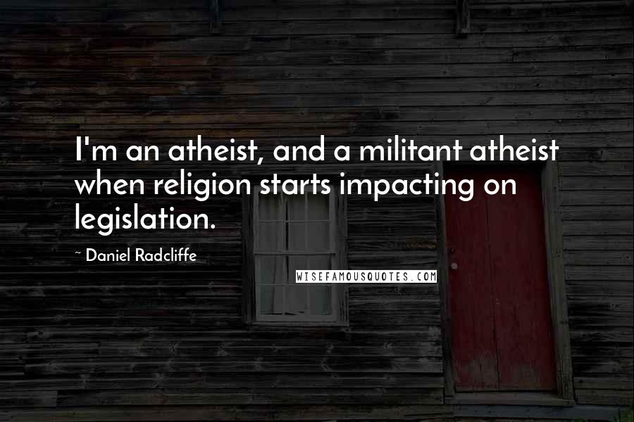 Daniel Radcliffe quotes: I'm an atheist, and a militant atheist when religion starts impacting on legislation.