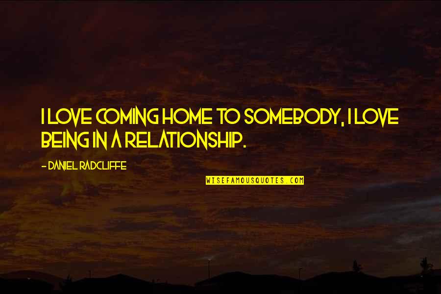 Daniel Radcliffe Quotes By Daniel Radcliffe: I love coming home to somebody, I love Daniel Radcliffe Quotes By Daniel Radcliffe: I love coming home to somebody, I love