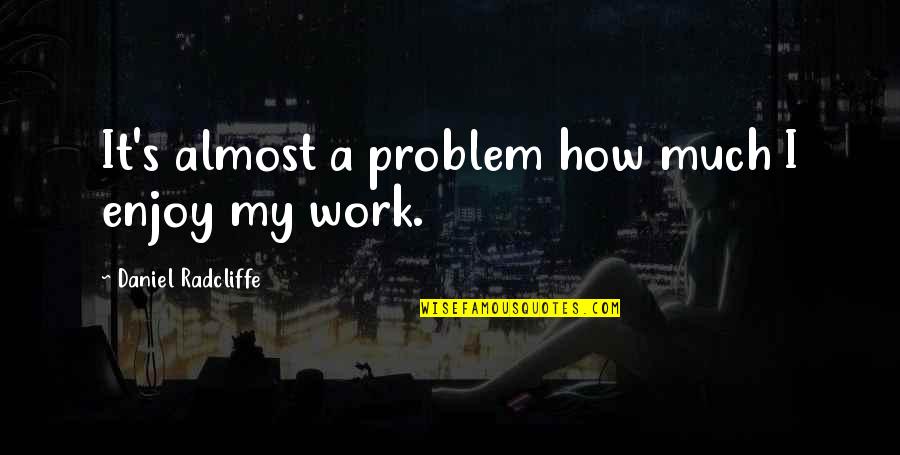 Daniel Radcliffe Quotes By Daniel Radcliffe: It's almost a problem how much I enjoy Daniel Radcliffe Quotes By Daniel Radcliffe: It's almost a problem how much I enjoy