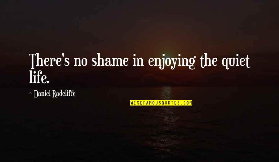 Daniel Radcliffe Quotes By Daniel Radcliffe: There's no shame in enjoying the quiet life. Daniel Radcliffe Quotes By Daniel Radcliffe: There's no shame in enjoying the quiet life.