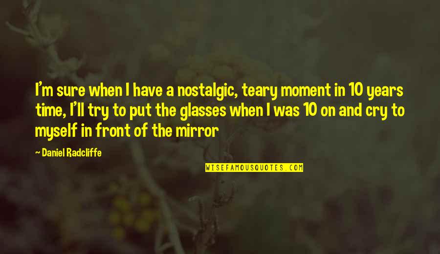 Daniel Radcliffe Quotes By Daniel Radcliffe: I'm sure when I have a nostalgic, teary Daniel Radcliffe Quotes By Daniel Radcliffe: I'm sure when I have a nostalgic, teary