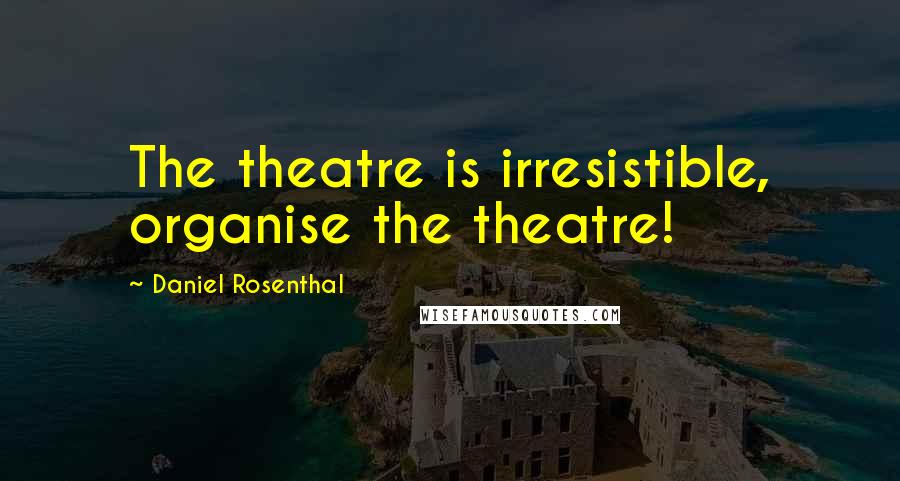 Daniel Rosenthal quotes: The theatre is irresistible, organise the theatre!