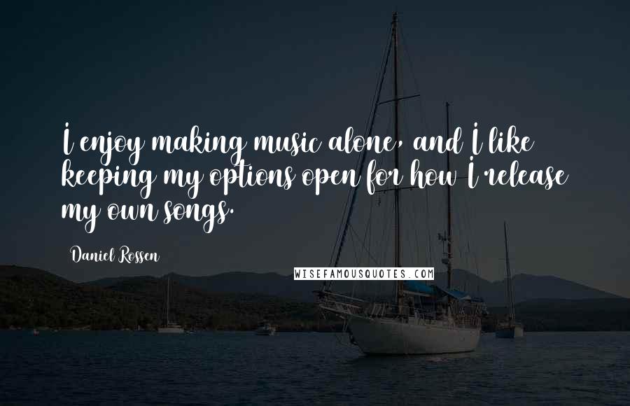 Daniel Rossen quotes: I enjoy making music alone, and I like keeping my options open for how I release my own songs.