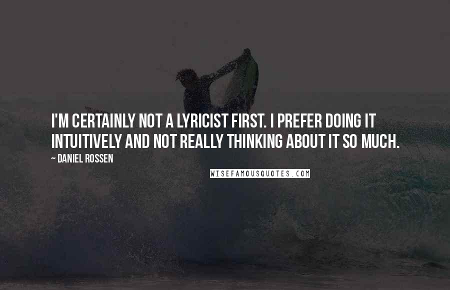 Daniel Rossen quotes: I'm certainly not a lyricist first. I prefer doing it intuitively and not really thinking about it so much.