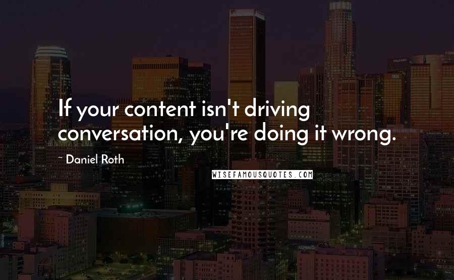Daniel Roth quotes: If your content isn't driving conversation, you're doing it wrong.