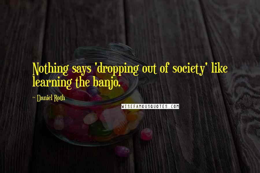 Daniel Roth quotes: Nothing says 'dropping out of society' like learning the banjo.