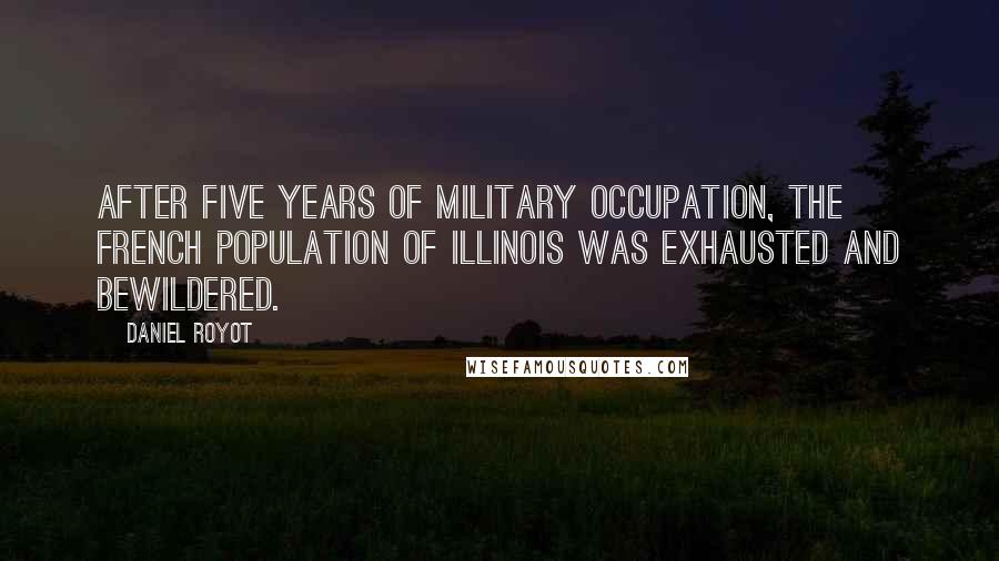 Daniel Royot quotes: After five years of military occupation, the French population of Illinois was exhausted and bewildered.