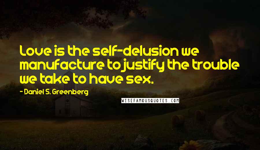 Daniel S. Greenberg quotes: Love is the self-delusion we manufacture to justify the trouble we take to have sex.