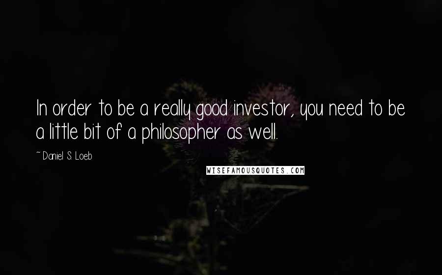 Daniel S. Loeb quotes: In order to be a really good investor, you need to be a little bit of a philosopher as well.