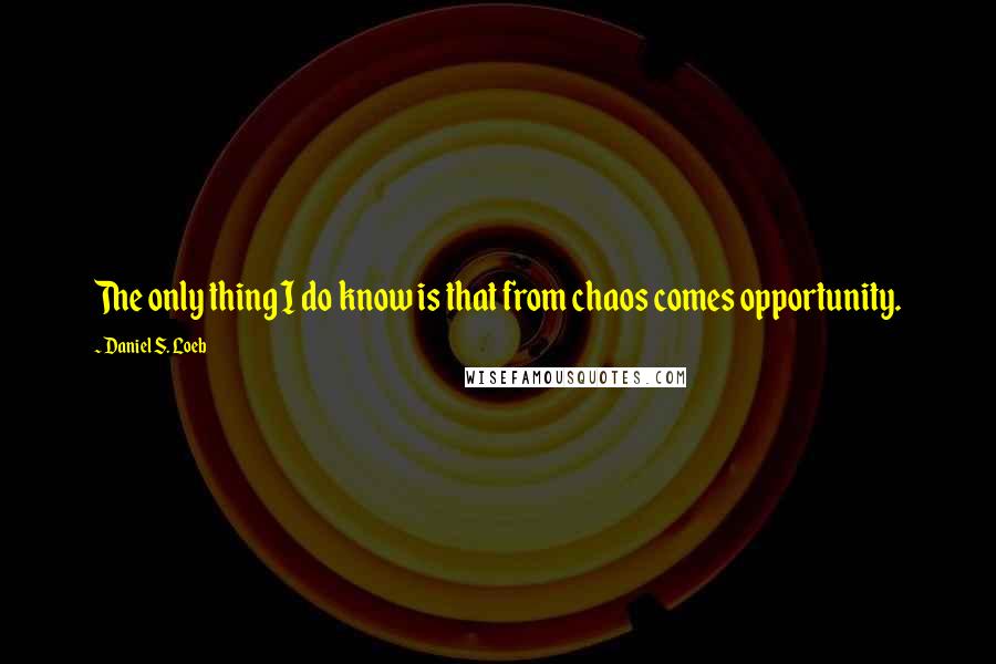 Daniel S. Loeb quotes: The only thing I do know is that from chaos comes opportunity.
