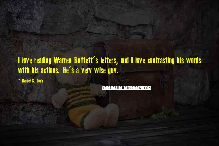 Daniel S. Loeb quotes: I love reading Warren Buffett's letters, and I love contrasting his words with his actions. He's a very wise guy.