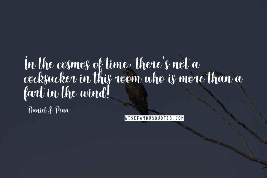 Daniel S. Pena quotes: In the cosmos of time, there's not a cocksucker in this room who is more than a fart in the wind! Daniel S. Pena quotes: In the cosmos of time, there's not a cocksucker in this room who is more than a fart in the wind!
