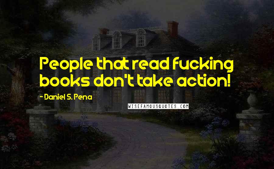 Daniel S. Pena quotes: People that read fucking books don't take action!