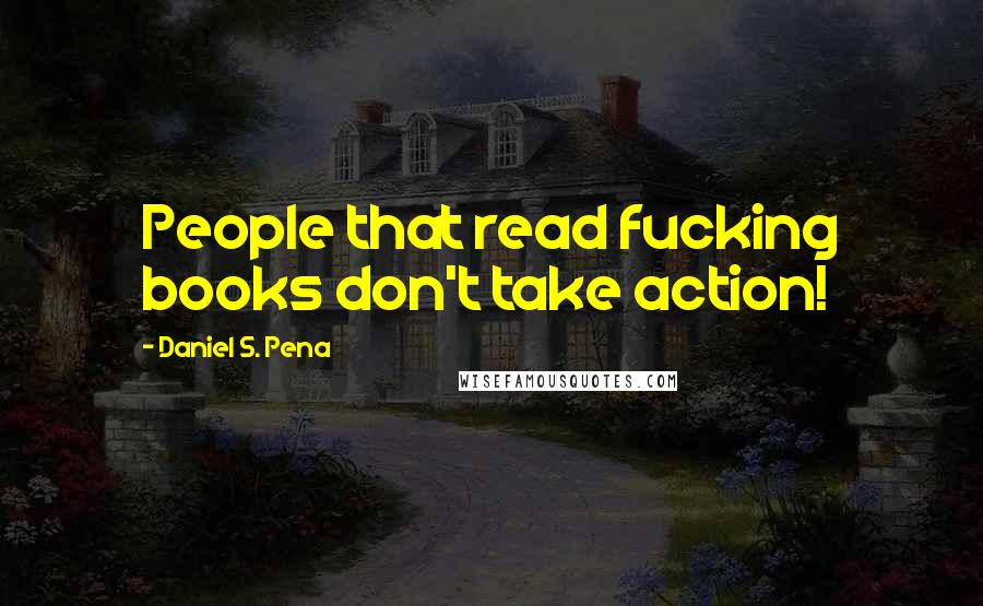 Daniel S. Pena quotes: People that read fucking books don't take action!