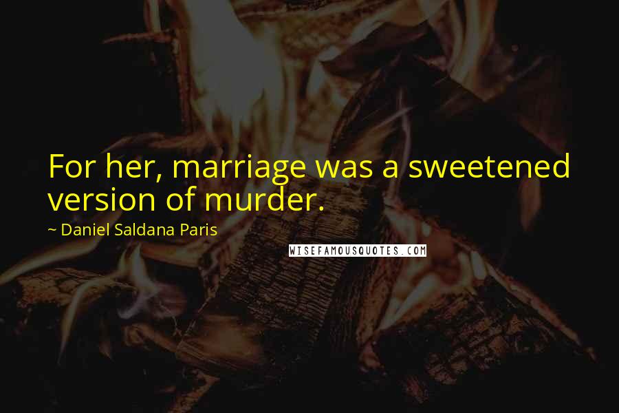 Daniel Saldana Paris quotes: For her, marriage was a sweetened version of murder.