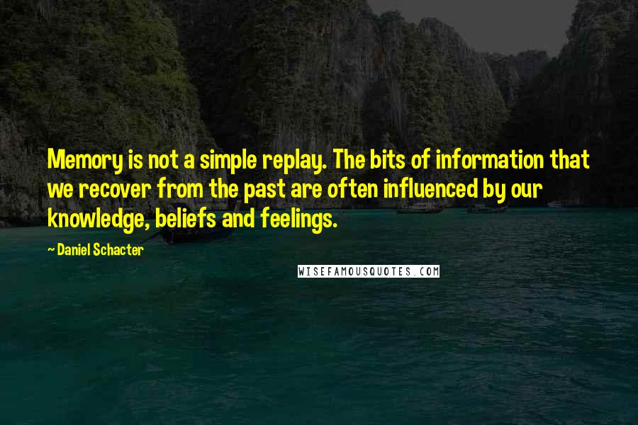 Daniel Schacter quotes: Memory is not a simple replay. The bits of information that we recover from the past are often influenced by our knowledge, beliefs and feelings. Daniel Schacter quotes: Memory is not a simple replay. The bits of information that we recover from the past are often influenced by our knowledge, beliefs and feelings.
