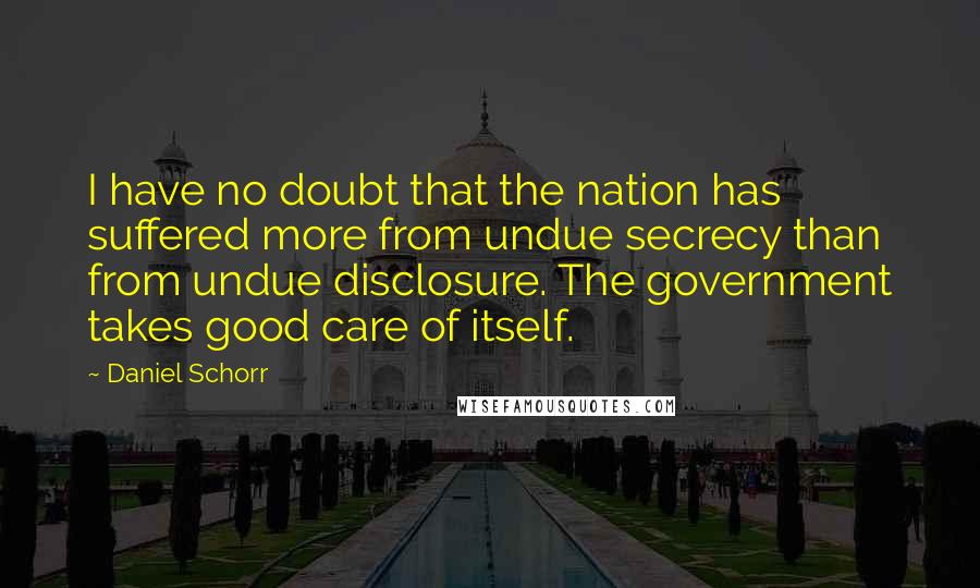 Daniel Schorr quotes: I have no doubt that the nation has suffered more from undue secrecy than from undue disclosure. The government takes good care of itself.