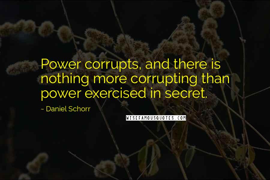 Daniel Schorr quotes: Power corrupts, and there is nothing more corrupting than power exercised in secret.