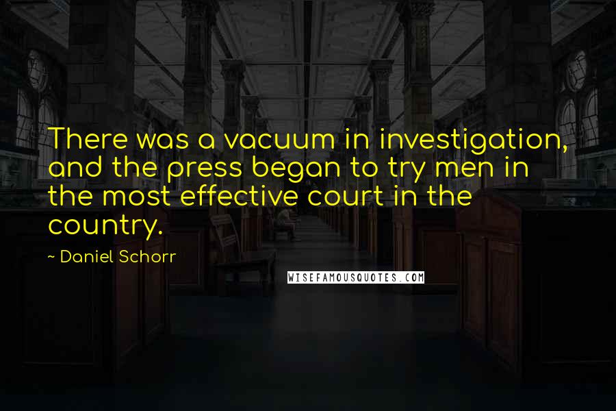 Daniel Schorr quotes: There was a vacuum in investigation, and the press began to try men in the most effective court in the country.