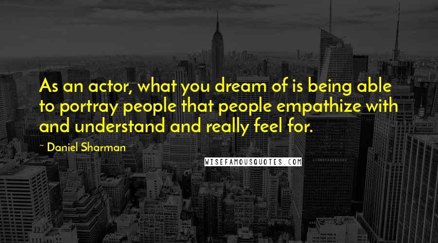 Daniel Sharman quotes: As an actor, what you dream of is being able to portray people that people empathize with and understand and really feel for.