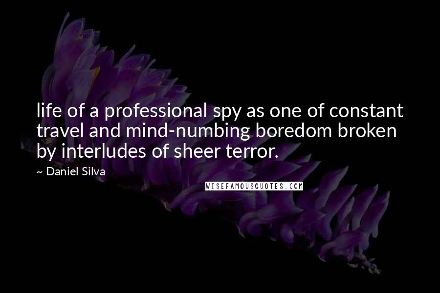 Daniel Silva quotes: life of a professional spy as one of constant travel and mind-numbing boredom broken by interludes of sheer terror.