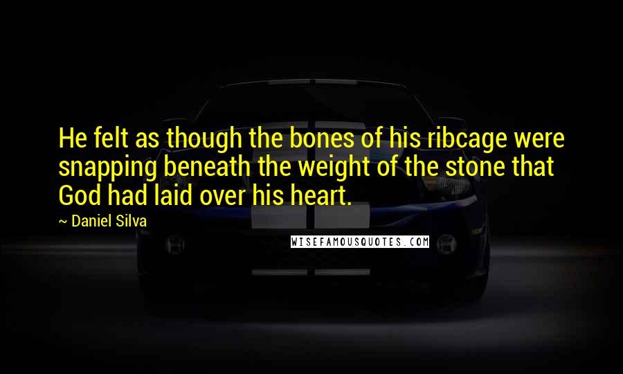 Daniel Silva quotes: He felt as though the bones of his ribcage were snapping beneath the weight of the stone that God had laid over his heart.