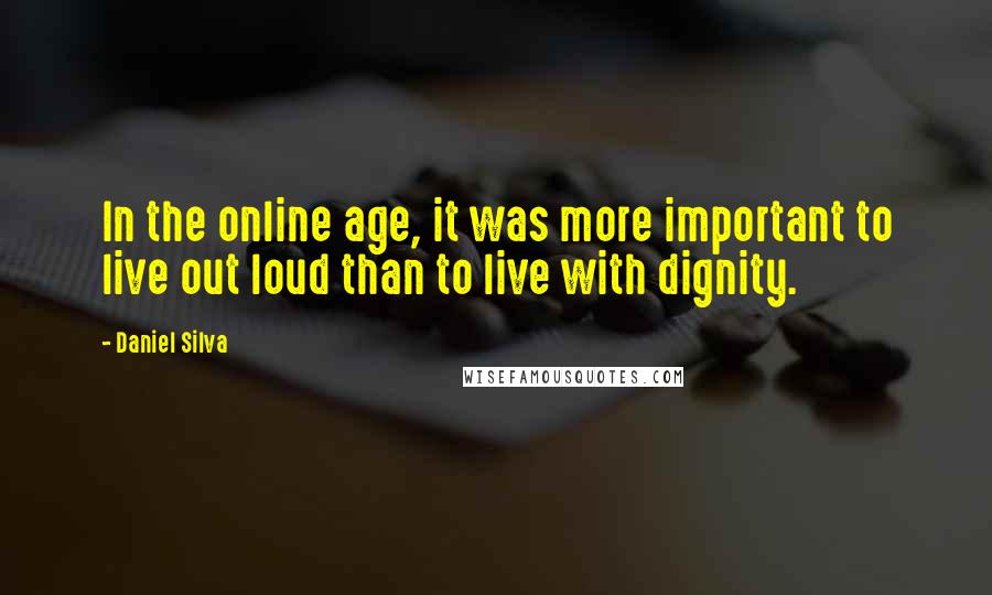 Daniel Silva quotes: In the online age, it was more important to live out loud than to live with dignity.