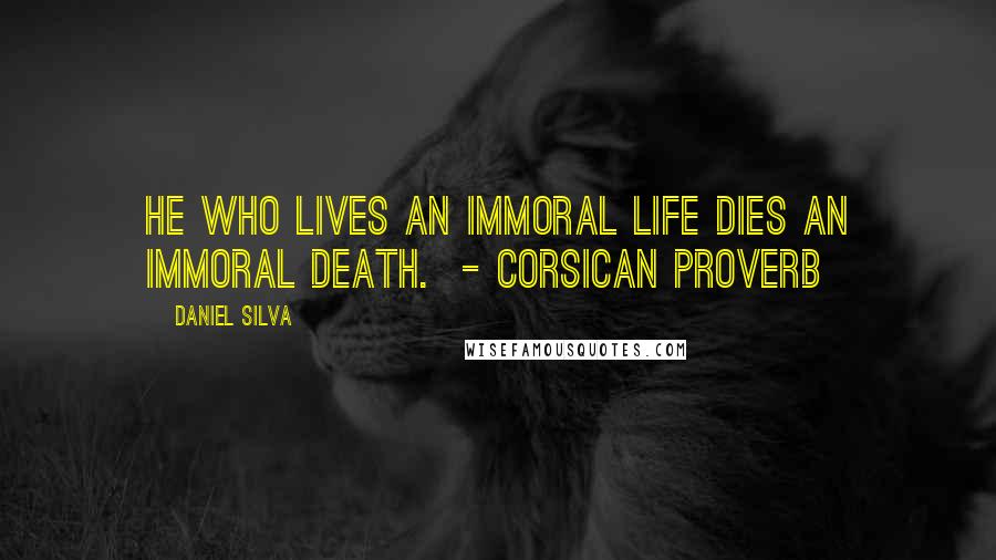 Daniel Silva quotes: He who lives an immoral life dies an immoral death. - Corsican proverb