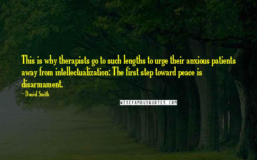 Daniel Smith quotes: This is why therapists go to such lengths to urge their anxious patients away from intellectualization: The first step toward peace is disarmament.