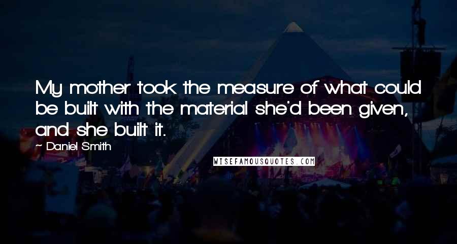 Daniel Smith quotes: My mother took the measure of what could be built with the material she'd been given, and she built it.