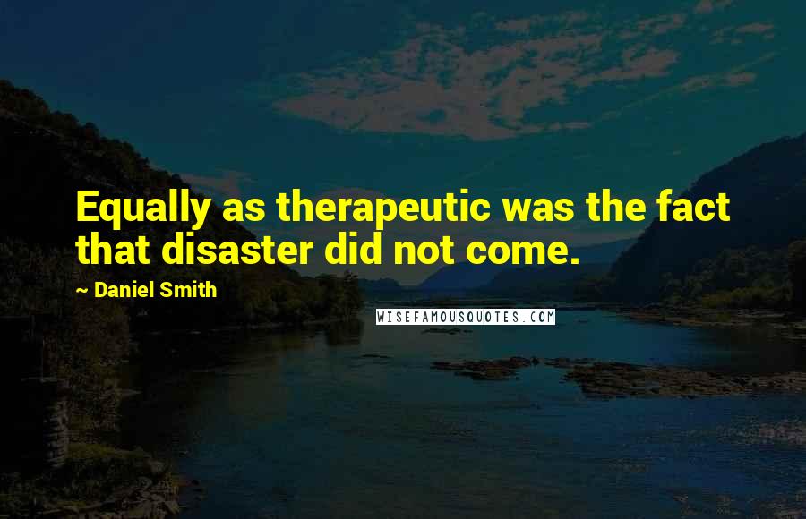 Daniel Smith quotes: Equally as therapeutic was the fact that disaster did not come.