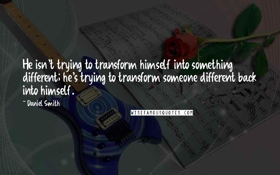 Daniel Smith quotes: He isn't trying to transform himself into something different; he's trying to transform someone different back into himself.