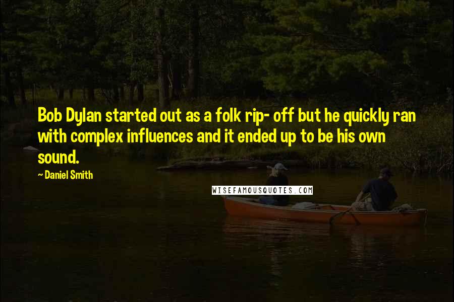 Daniel Smith quotes: Bob Dylan started out as a folk rip- off but he quickly ran with complex influences and it ended up to be his own sound.