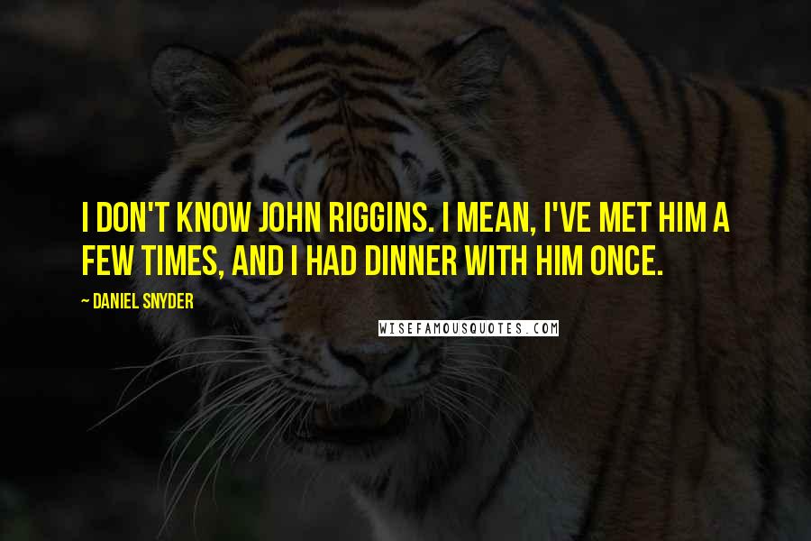 Daniel Snyder quotes: I don't know John Riggins. I mean, I've met him a few times, and I had dinner with him once.