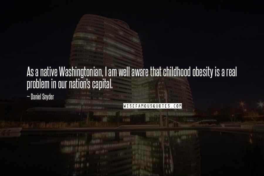 Daniel Snyder quotes: As a native Washingtonian, I am well aware that childhood obesity is a real problem in our nation's capital.