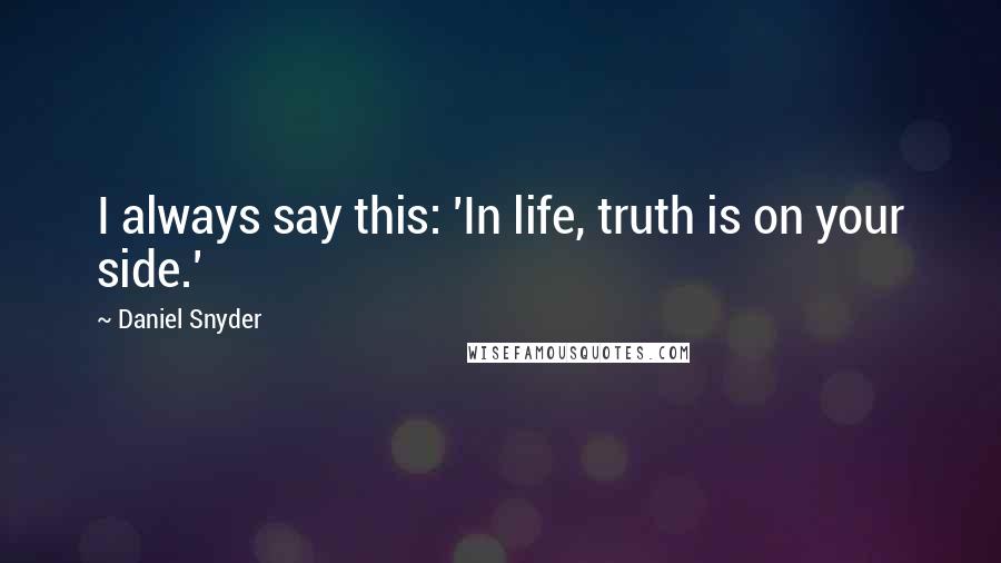 Daniel Snyder quotes: I always say this: 'In life, truth is on your side.'