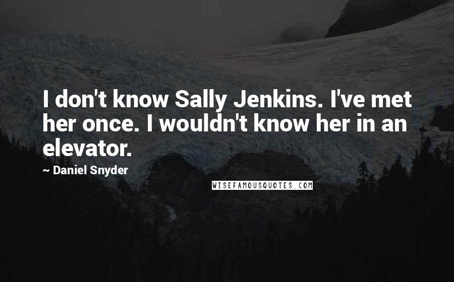 Daniel Snyder quotes: I don't know Sally Jenkins. I've met her once. I wouldn't know her in an elevator.