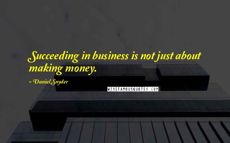 Daniel Snyder quotes: Succeeding in business is not just about making money.