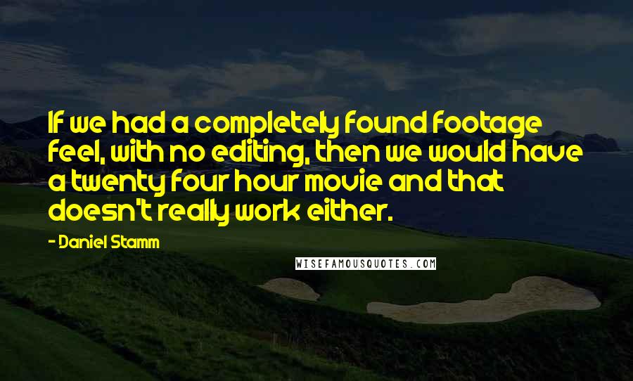 Daniel Stamm quotes: If we had a completely found footage feel, with no editing, then we would have a twenty four hour movie and that doesn't really work either. Daniel Stamm quotes: If we had a completely found footage feel, with no editing, then we would have a twenty four hour movie and that doesn't really work either.