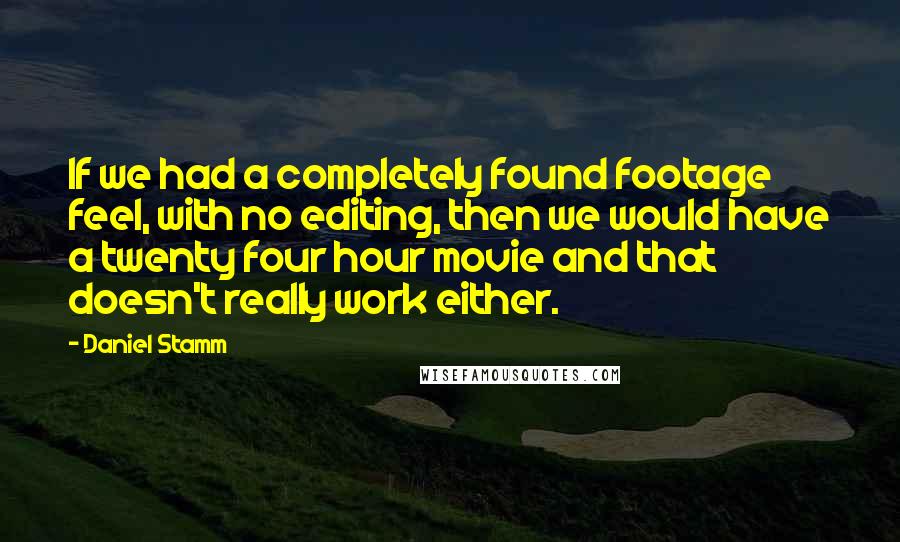 Daniel Stamm quotes: If we had a completely found footage feel, with no editing, then we would have a twenty four hour movie and that doesn't really work either.