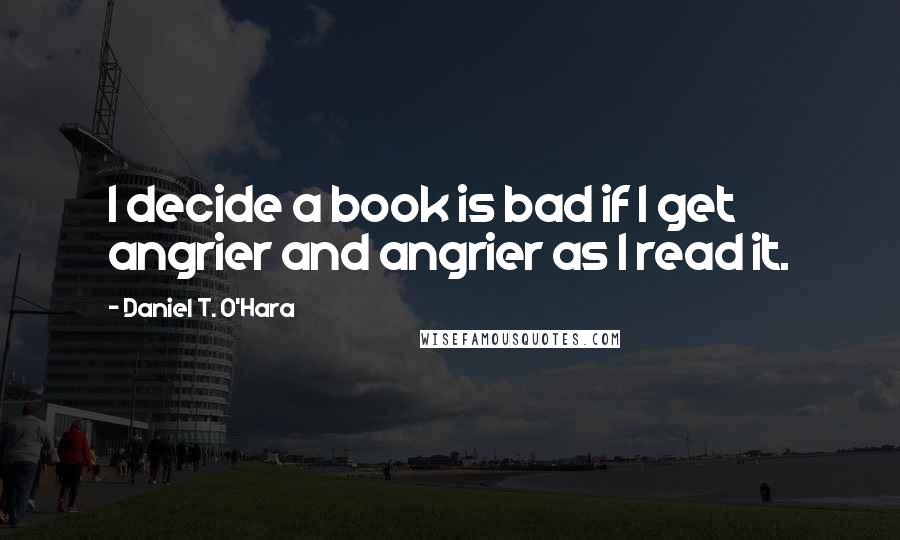 Daniel T. O'Hara quotes: I decide a book is bad if I get angrier and angrier as I read it.