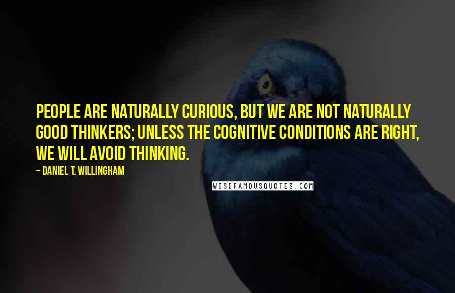 Daniel T. Willingham quotes: People are naturally curious, but we are not naturally good thinkers; unless the cognitive conditions are right, we will avoid thinking. Daniel T. Willingham quotes: People are naturally curious, but we are not naturally good thinkers; unless the cognitive conditions are right, we will avoid thinking.