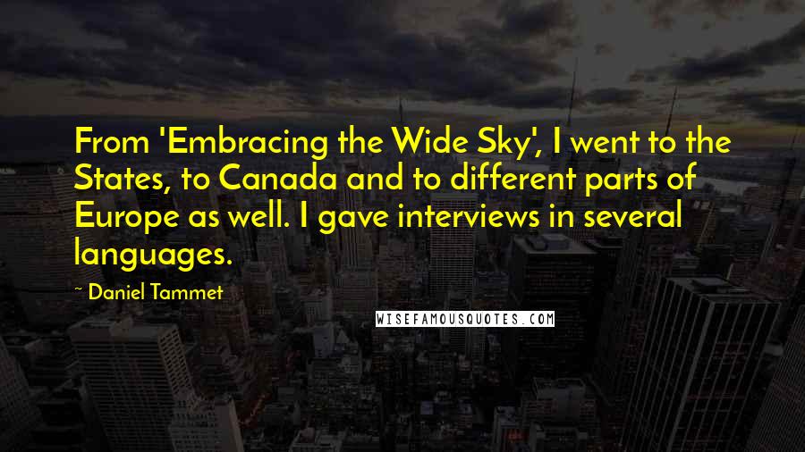 Daniel Tammet quotes: From 'Embracing the Wide Sky', I went to the States, to Canada and to different parts of Europe as well. I gave interviews in several languages. Daniel Tammet quotes: From 'Embracing the Wide Sky', I went to the States, to Canada and to different parts of Europe as well. I gave interviews in several languages.