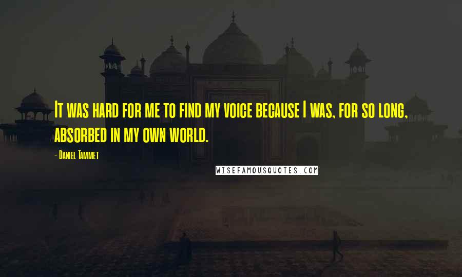 Daniel Tammet quotes: It was hard for me to find my voice because I was, for so long, absorbed in my own world. Daniel Tammet quotes: It was hard for me to find my voice because I was, for so long, absorbed in my own world.