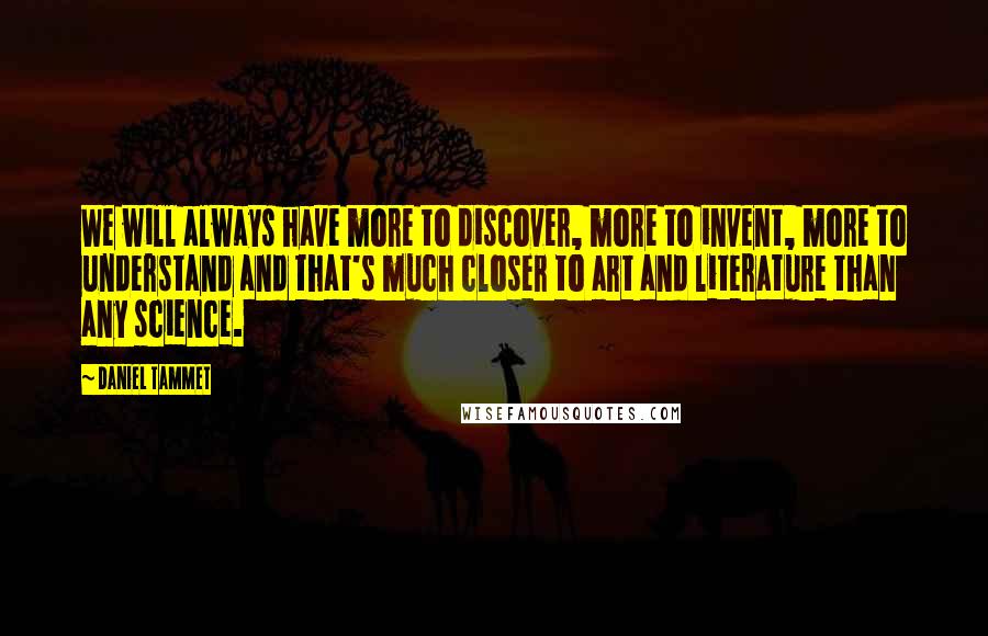 Daniel Tammet quotes: We will always have more to discover, more to invent, more to understand and that's much closer to art and literature than any science.