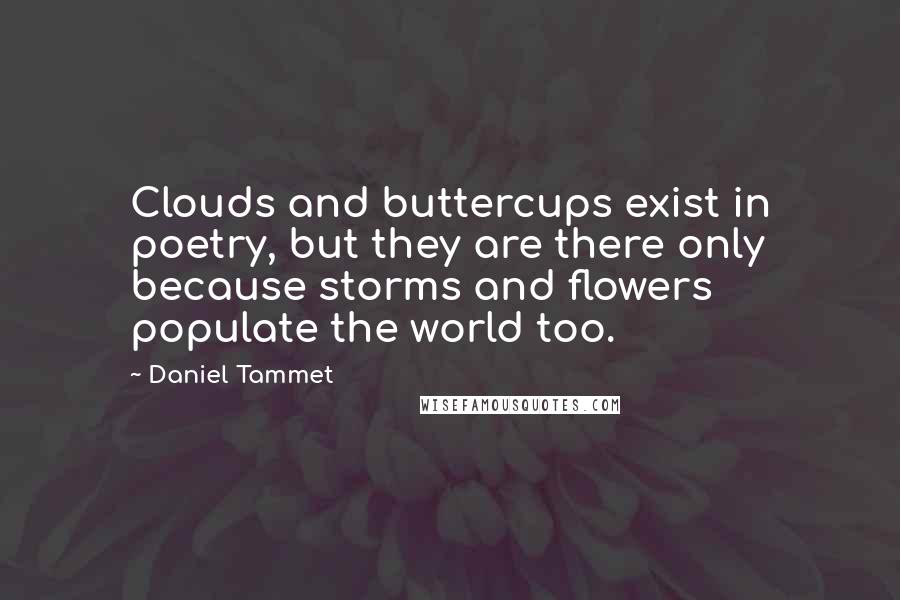 Daniel Tammet quotes: Clouds and buttercups exist in poetry, but they are there only because storms and flowers populate the world too.