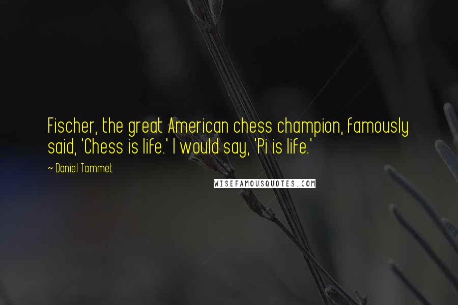 Daniel Tammet quotes: Fischer, the great American chess champion, famously said, 'Chess is life.' I would say, 'Pi is life.'